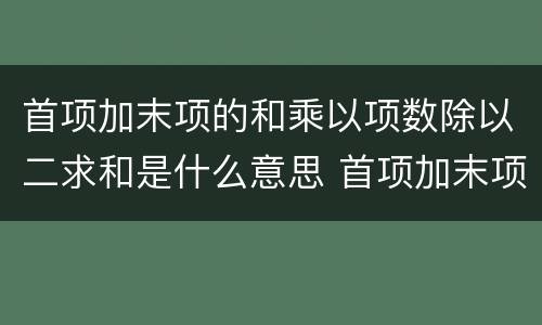 首项加末项的和乘以项数除以二求和是什么意思 首项加末项的和乘以项数除以二求和是什么公式