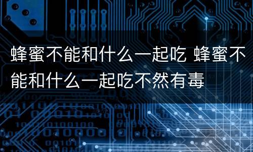 蜂蜜不能和什么一起吃 蜂蜜不能和什么一起吃不然有毒