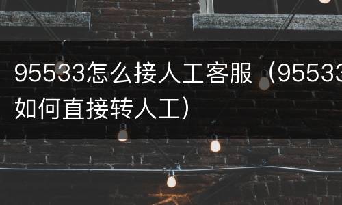95533怎么接人工客服（95533如何直接转人工）