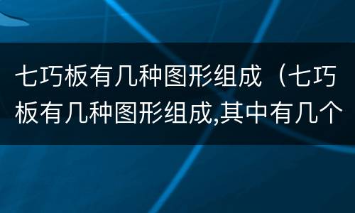 七巧板有几种图形组成（七巧板有几种图形组成,其中有几个三角形）