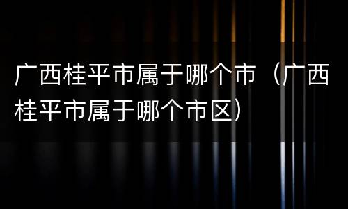 广西桂平市属于哪个市（广西桂平市属于哪个市区）