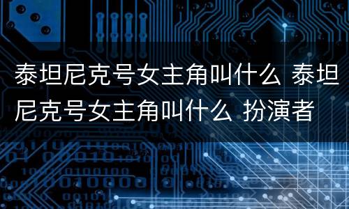 泰坦尼克号女主角叫什么 泰坦尼克号女主角叫什么 扮演者