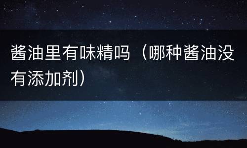 酱油里有味精吗（哪种酱油没有添加剂）