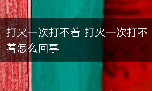 打火一次打不着 打火一次打不着怎么回事