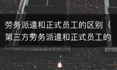 劳务派遣和正式员工的区别（第三方劳务派遣和正式员工的区别）