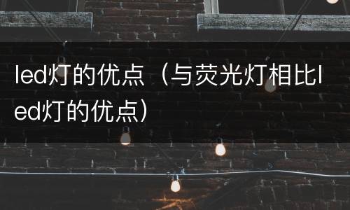 led灯的优点（与荧光灯相比led灯的优点）
