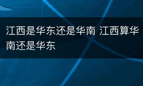 江西是华东还是华南 江西算华南还是华东