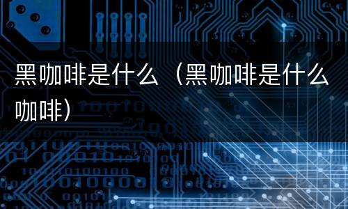 黑咖啡是什么（黑咖啡是什么咖啡）