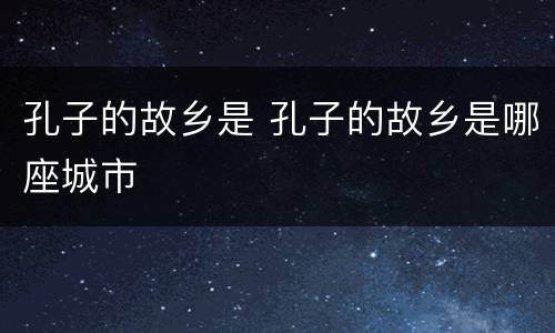 孔子的故乡是 孔子的故乡是哪座城市