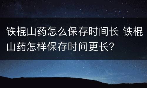 铁棍山药怎么保存时间长 铁棍山药怎样保存时间更长?