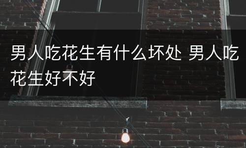 男人吃花生有什么坏处 男人吃花生好不好