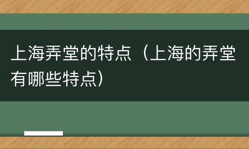 上海弄堂的特点（上海的弄堂有哪些特点）