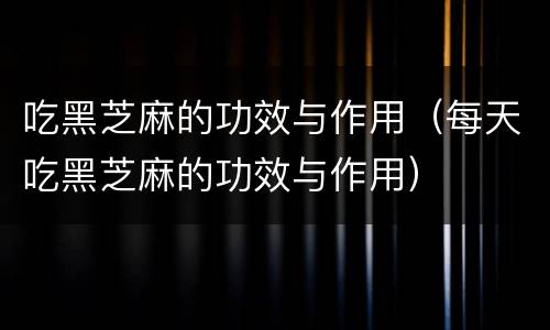 吃黑芝麻的功效与作用（每天吃黑芝麻的功效与作用）