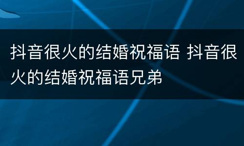 抖音很火的结婚祝福语 抖音很火的结婚祝福语兄弟