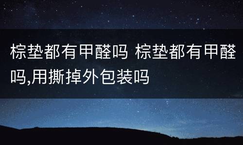 棕垫都有甲醛吗 棕垫都有甲醛吗,用撕掉外包装吗
