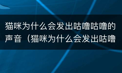 猫咪为什么会发出咕噜咕噜的声音（猫咪为什么会发出咕噜咕噜的声音踩奶）