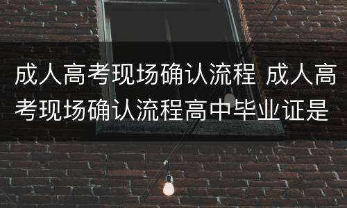 成人高考现场确认流程 成人高考现场确认流程高中毕业证是假的