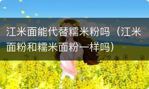 江米面能代替糯米粉吗（江米面粉和糯米面粉一样吗）