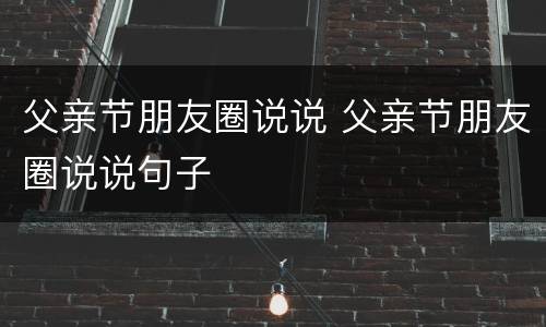 父亲节朋友圈说说 父亲节朋友圈说说句子