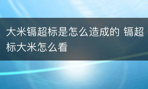 大米镉超标是怎么造成的 镉超标大米怎么看