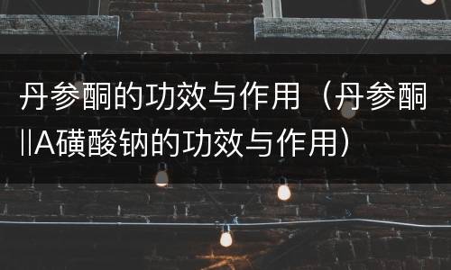 丹参酮的功效与作用（丹参酮‖A磺酸钠的功效与作用）