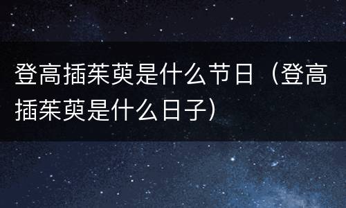 登高插茱萸是什么节日（登高插茱萸是什么日子）