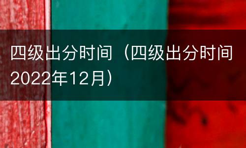 四级出分时间（四级出分时间2022年12月）