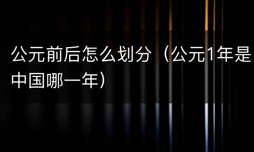公元前后怎么划分（公元1年是中国哪一年）