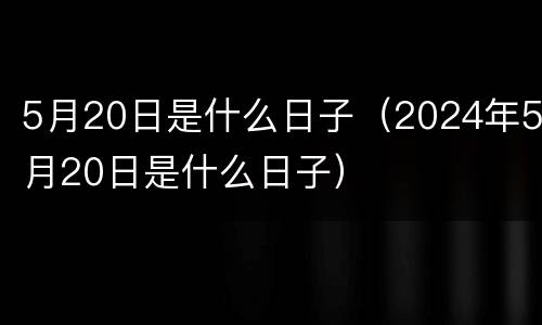 5月20日是什么日子（2024年5月20日是什么日子）