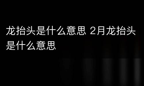 龙抬头是什么意思 2月龙抬头是什么意思
