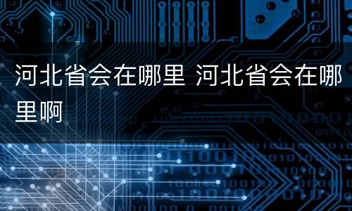 河北省会在哪里 河北省会在哪里啊