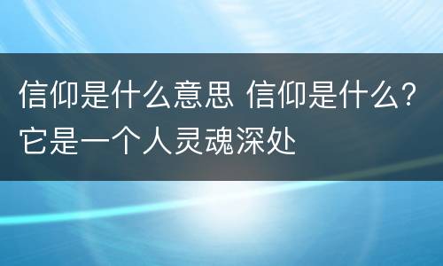 信仰是什么意思 信仰是什么?它是一个人灵魂深处