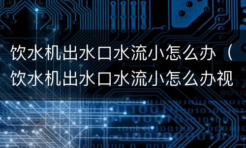 饮水机出水口水流小怎么办（饮水机出水口水流小怎么办视频教程）
