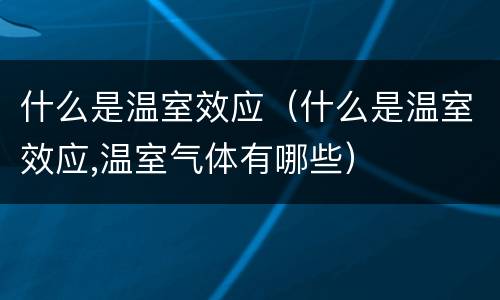 什么是温室效应（什么是温室效应,温室气体有哪些）