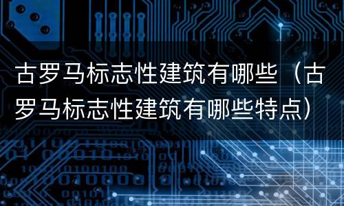 古罗马标志性建筑有哪些（古罗马标志性建筑有哪些特点）