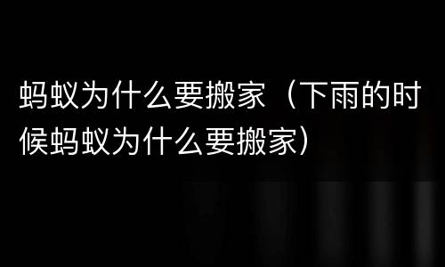 蚂蚁为什么要搬家（下雨的时候蚂蚁为什么要搬家）