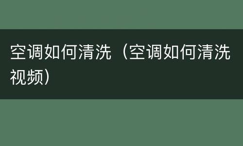 空调如何清洗（空调如何清洗视频）