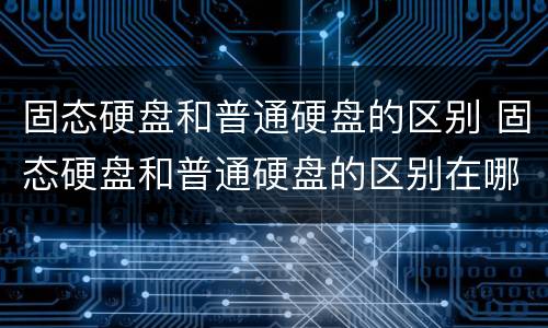 固态硬盘和普通硬盘的区别 固态硬盘和普通硬盘的区别在哪