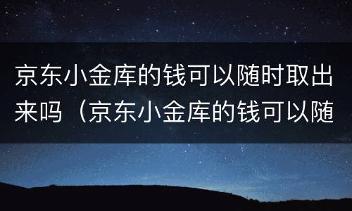 京东小金库的钱可以随时取出来吗（京东小金库的钱可以随时取出来吗怎么取）