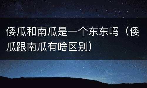 倭瓜和南瓜是一个东东吗（倭瓜跟南瓜有啥区别）