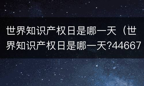 世界知识产权日是哪一天（世界知识产权日是哪一天?44667）