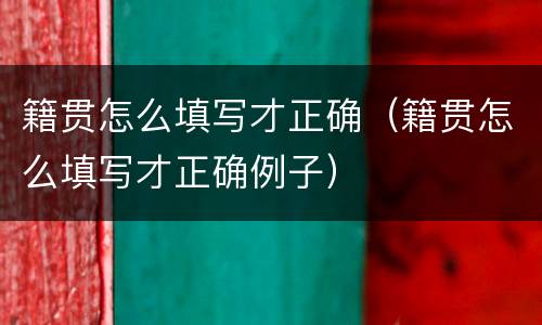 籍贯怎么填写才正确（籍贯怎么填写才正确例子）
