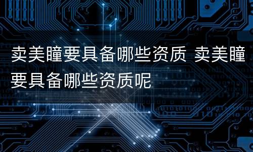 卖美瞳要具备哪些资质 卖美瞳要具备哪些资质呢