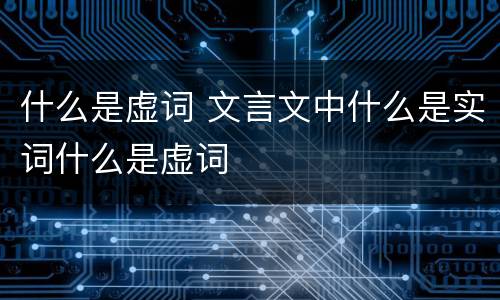 什么是虚词 文言文中什么是实词什么是虚词