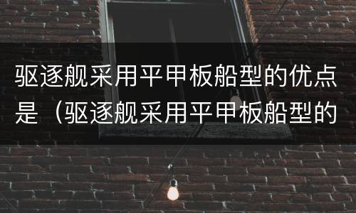 驱逐舰采用平甲板船型的优点是（驱逐舰采用平甲板船型的优点是适合大速度航）