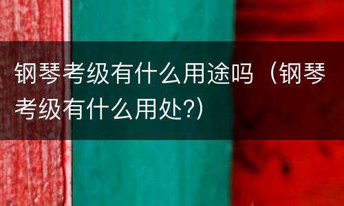 钢琴考级有什么用途吗（钢琴考级有什么用处?）