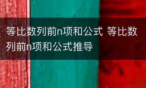 等比数列前n项和公式 等比数列前n项和公式推导