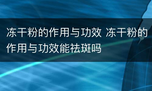 冻干粉的作用与功效 冻干粉的作用与功效能祛斑吗