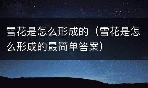 雪花是怎么形成的（雪花是怎么形成的最简单答案）