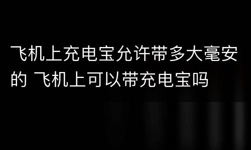 飞机上充电宝允许带多大毫安的 飞机上可以带充电宝吗